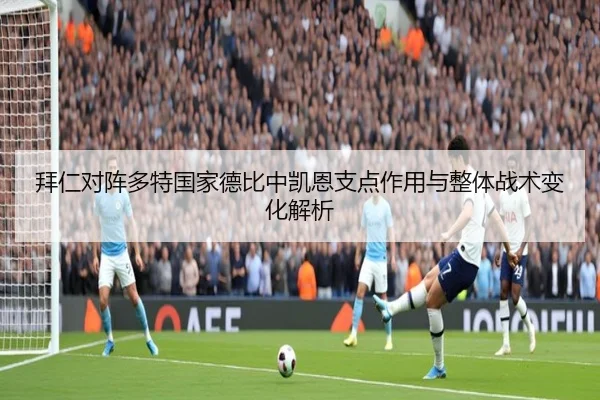 拜仁对阵多特国家德比中凯恩支点作用与整体战术变化解析
