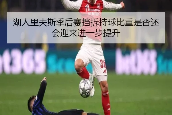 湖人里夫斯季后赛挡拆持球比重是否还会迎来进一步提升