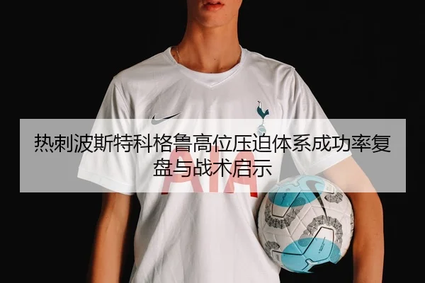 热刺波斯特科格鲁高位压迫体系成功率复盘与战术启示