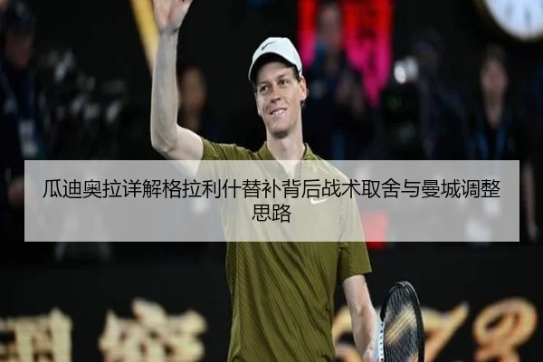 瓜迪奥拉详解格拉利什替补背后战术取舍与曼城调整思路