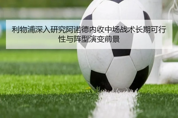 利物浦深入研究阿诺德内收中场战术长期可行性与阵型演变前景