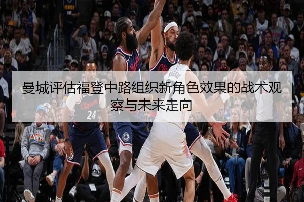 曼城评估福登中路组织新角色效果的战术观察与未来走向