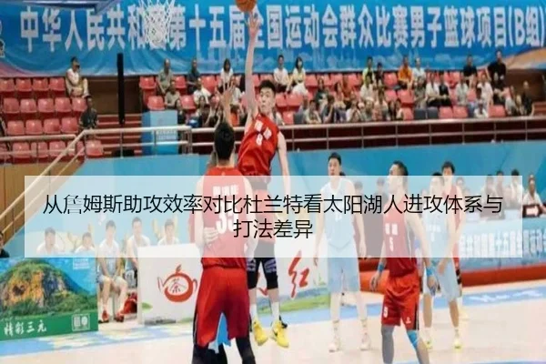 从詹姆斯助攻效率对比杜兰特看太阳湖人进攻体系与打法差异